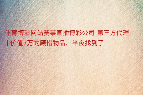 体育博彩网站赛事直播博彩公司 第三方代理 | 价值7万的顾惜物品,半夜找到了
