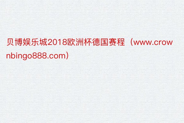 贝博娱乐城2018欧洲杯德国赛程(www.crownbingo888.com)
