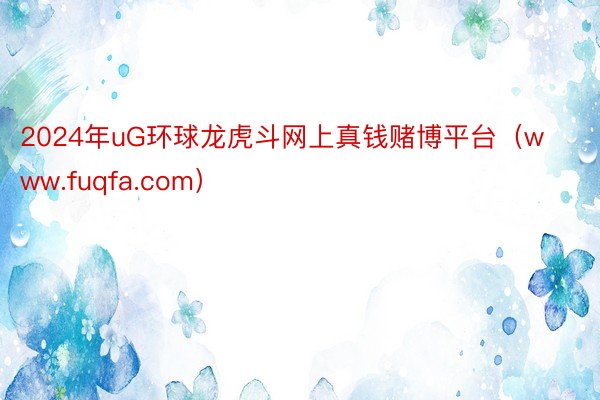 2024年uG环球龙虎斗网上真钱赌博平台(www.fuqfa.com)