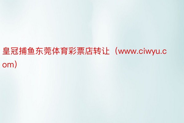 皇冠捕鱼东莞体育彩票店转让(www.ciwyu.com)