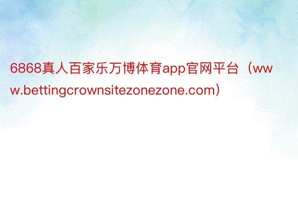 6868真人百家乐万博体育app官网平台(www.bettingcrownsitezonezone.com)