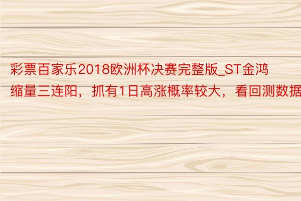 彩票百家乐2018欧洲杯决赛完整版_ST金鸿缩量三连阳,抓有1日高涨概率较大,看回测数据!
