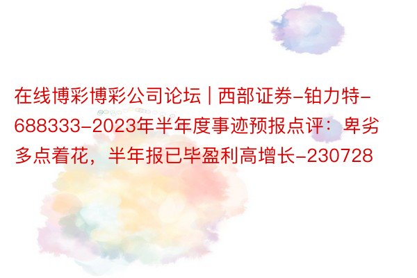 在线博彩博彩公司论坛 | 西部证券-铂力特-688333-2023年半年度事迹预报点评:卑劣多点着花,半年报已毕盈利高增长-230728