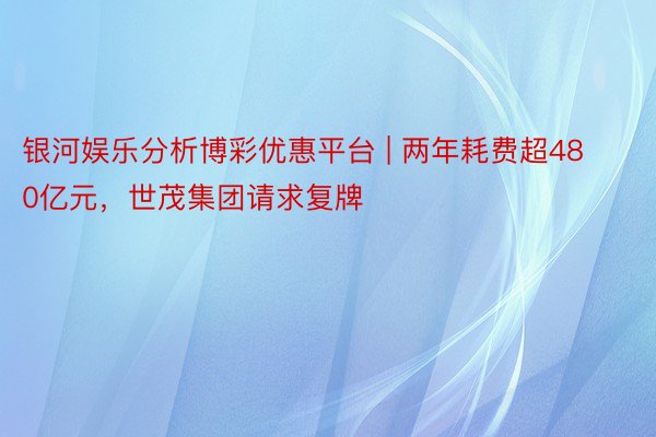 银河娱乐分析博彩优惠平台 | 两年耗费超480亿元,世茂集团请求复牌
