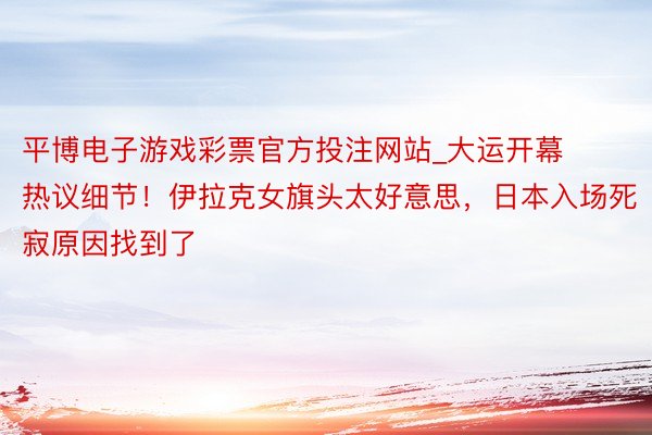 平博电子游戏彩票官方投注网站_大运开幕热议细节!伊拉克女旗头太好意思,日本入场死寂原因找到了