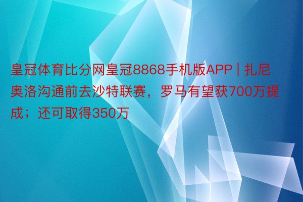 皇冠体育比分网皇冠8868手机版APP | 扎尼奥洛沟通前去沙特联赛,罗马有望获700万提成;还可取得350万