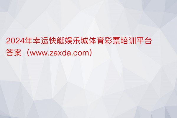 2024年幸运快艇娱乐城体育彩票培训平台答案(www.zaxda.com)