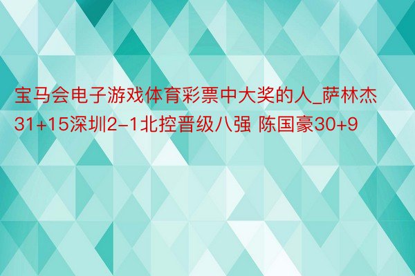 宝马会电子游戏体育彩票中大奖的人_萨林杰31+15深圳2-1北控晋级八强 陈国豪30+9