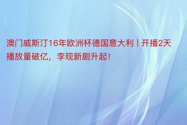 澳门威斯汀16年欧洲杯德国意大利 | 开播2天播放量破亿,李现新剧升起!