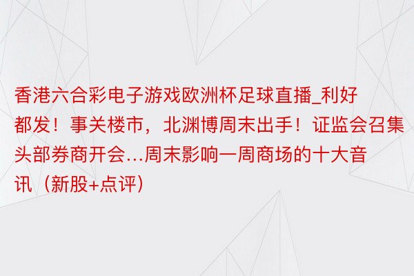 香港六合彩电子游戏欧洲杯足球直播_利好都发！事关楼市，北渊博周末出手！证监会召集头部券商开会…周末影响一周商场的十大音讯（新股+点评）
