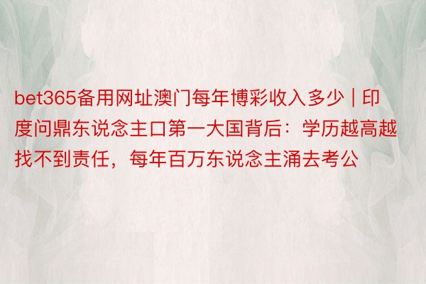 bet365备用网址澳门每年博彩收入多少 | 印度问鼎东说念主口第一大国背后：学历越高越找不到责任，每年百万东说念主涌去考公