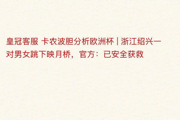 皇冠客服 卡农波胆分析欧洲杯 | 浙江绍兴一对男女跳下映月桥,官方:已安全获救