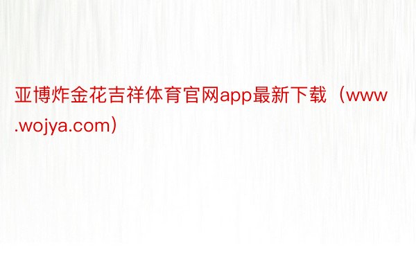 亚博炸金花吉祥体育官网app最新下载(www.wojya.com)