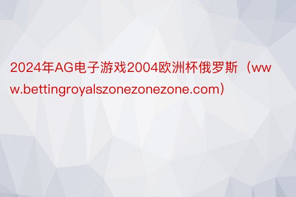 2024年AG电子游戏2004欧洲杯俄罗斯(www.bettingroyalszonezonezone.com)
