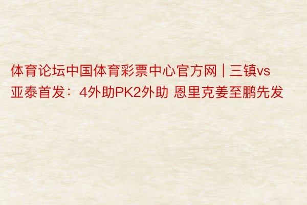 体育论坛中国体育彩票中心官方网 | 三镇vs亚泰首发:4外助PK2外助 恩里克姜至鹏先发
