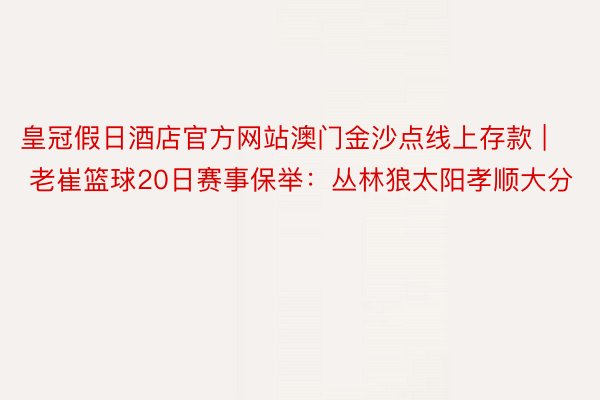 皇冠假日酒店官方网站澳门金沙点线上存款 | 老崔篮球20日赛事保举:丛林狼太阳孝顺大分