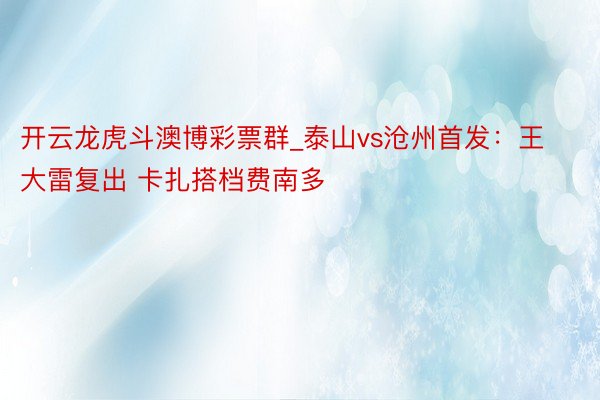 开云龙虎斗澳博彩票群_泰山vs沧州首发:王大雷复出 卡扎搭档费南多