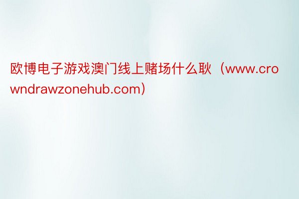 欧博电子游戏澳门线上赌场什么耿(www.crowndrawzonehub.com)