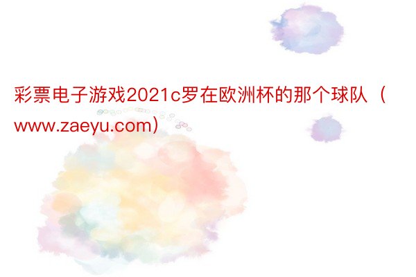 彩票电子游戏2021c罗在欧洲杯的那个球队(www.zaeyu.com)