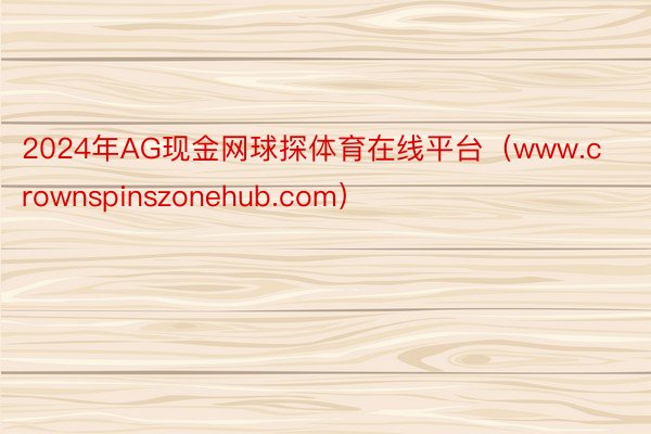 2024年AG现金网球探体育在线平台(www.crownspinszonehub.com)
