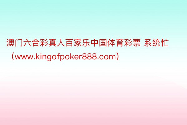 澳门六合彩真人百家乐中国体育彩票 系统忙(www.kingofpoker888.com)