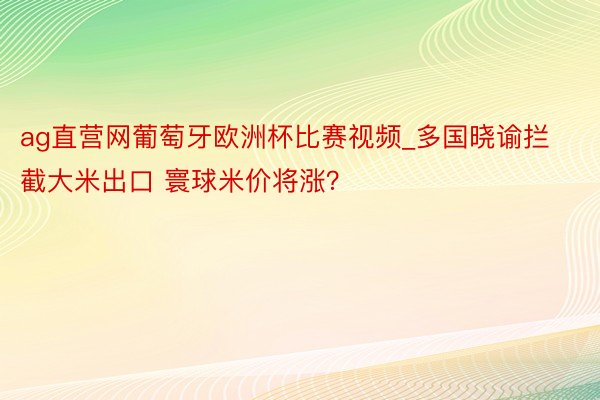 ag直营网葡萄牙欧洲杯比赛视频_多国晓谕拦截大米出口 寰球米价将涨?