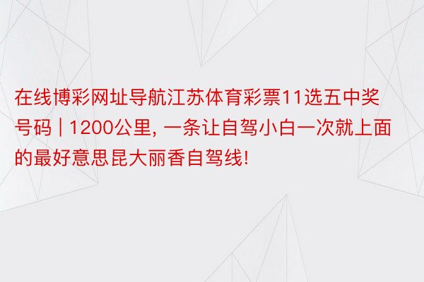 在线博彩网址导航江苏体育彩票11选五中奖号码 | 1200公里, 一条让自驾小白一次就上面的最好意思昆大丽香自驾线!