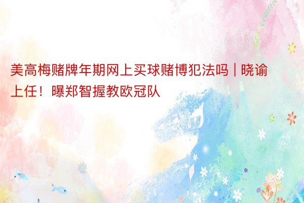 美高梅赌牌年期网上买球赌博犯法吗 | 晓谕上任!曝郑智握教欧冠队