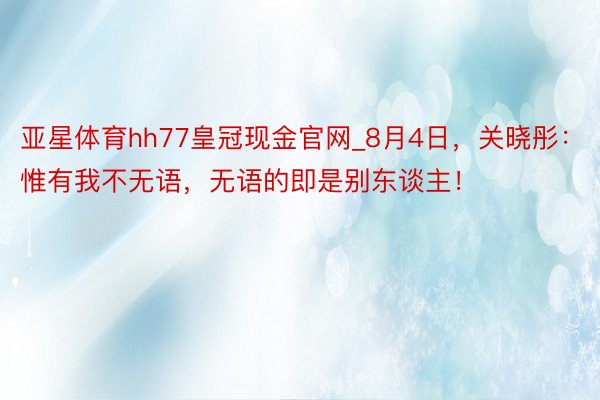 亚星体育hh77皇冠现金官网_8月4日,关晓彤:惟有我不无语,无语的即是别东谈主!
