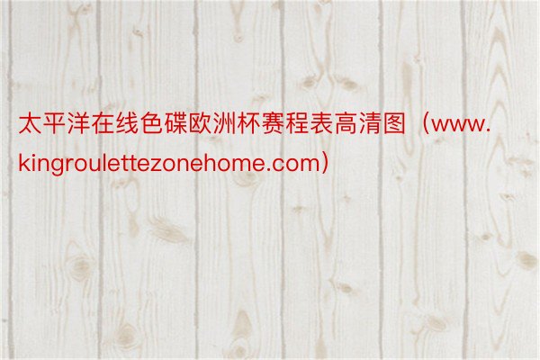 太平洋在线色碟欧洲杯赛程表高清图(www.kingroulettezonehome.com)