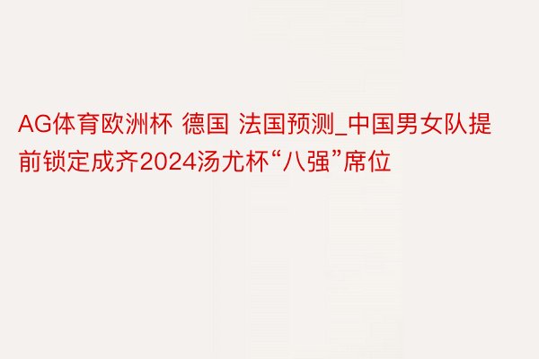 AG体育欧洲杯 德国 法国预测_中国男女队提前锁定成齐2024汤尤杯“八强”席位