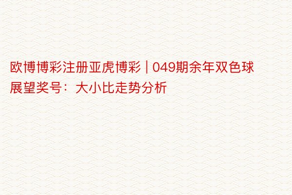 欧博博彩注册亚虎博彩 | 049期余年双色球展望奖号：大小比走势分析