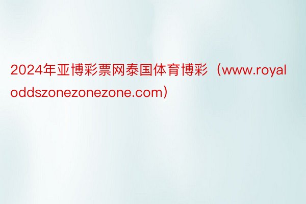 2024年亚博彩票网泰国体育博彩（www.royaloddszonezonezone.com）