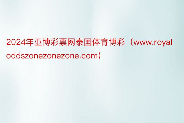 2024年亚博彩票网泰国体育博彩(www.royaloddszonezonezone.com)