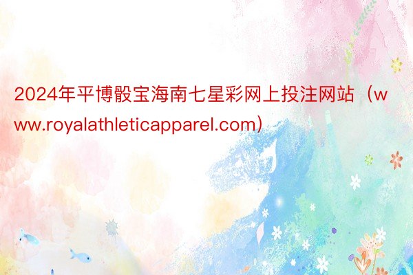 2024年平博骰宝海南七星彩网上投注网站(www.royalathleticapparel.com)
