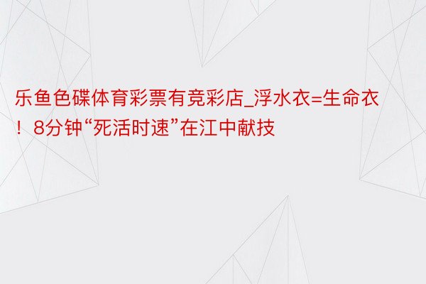 乐鱼色碟体育彩票有竞彩店_浮水衣=生命衣!8分钟“死活时速”在江中献技