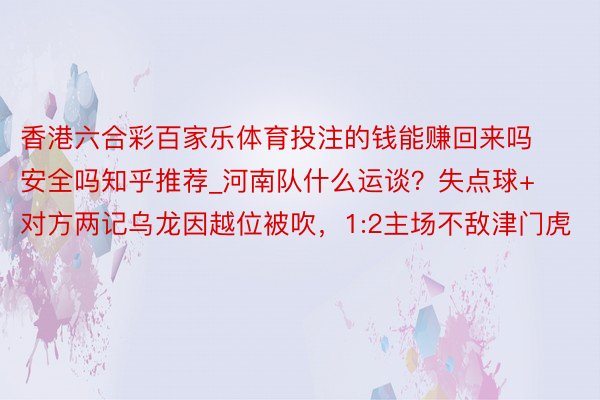 香港六合彩百家乐体育投注的钱能赚回来吗安全吗知乎推荐_河南队什么运谈?失点球+对方两记乌龙因越位被吹,1:2主场不敌津门虎