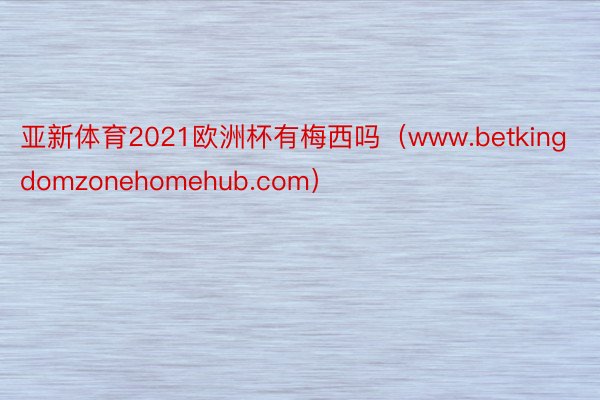 亚新体育2021欧洲杯有梅西吗（www.betkingdomzonehomehub.com）