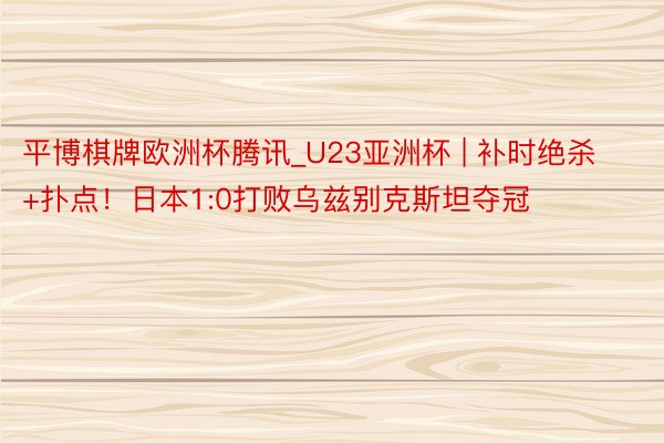 平博棋牌欧洲杯腾讯_U23亚洲杯 | 补时绝杀+扑点!日本1:0打败乌兹别克斯坦夺冠