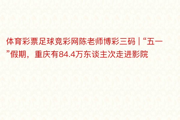 体育彩票足球竞彩网陈老师博彩三码 | “五一”假期，重庆有84.4万东谈主次走进影院
