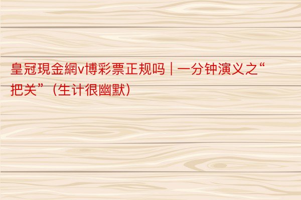 皇冠現金網v博彩票正规吗 | 一分钟演义之“把关”（生计很幽默）