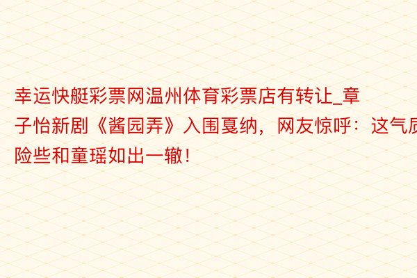 幸运快艇彩票网温州体育彩票店有转让_章子怡新剧《酱园弄》入围戛纳，网友惊呼：这气质险些和童瑶如出一辙！