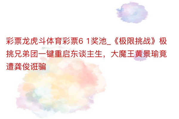 彩票龙虎斗体育彩票6 1奖池_《极限挑战》极挑兄弟团一键重启东谈主生,大魔王黄景瑜竟遭龚俊诳骗