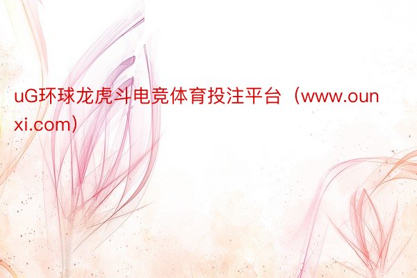 uG环球龙虎斗电竞体育投注平台(www.ounxi.com)