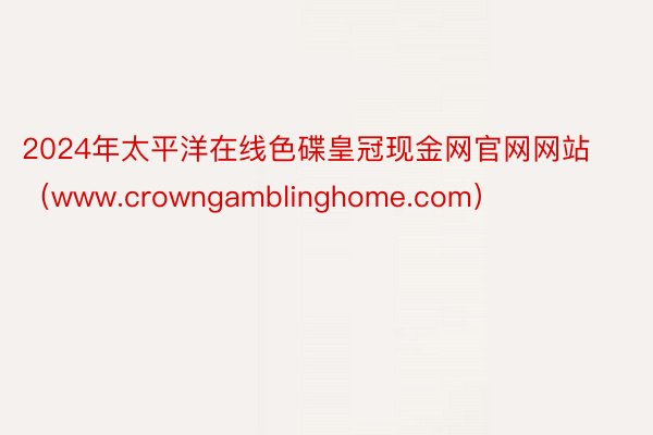 2024年太平洋在线色碟皇冠现金网官网网站（www.crowngamblinghome.com）