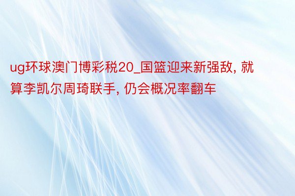 ug环球澳门博彩税20_国篮迎来新强敌, 就算李凯尔周琦联手, 仍会概况率翻车