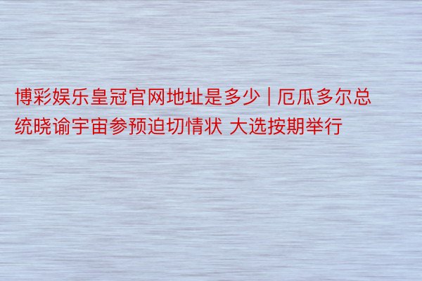 博彩娱乐皇冠官网地址是多少 | 厄瓜多尔总统晓谕宇宙参预迫切情状 大选按期举行