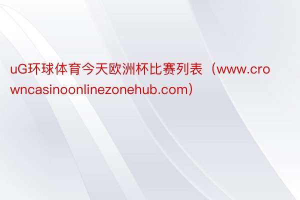 uG环球体育今天欧洲杯比赛列表（www.crowncasinoonlinezonehub.com）