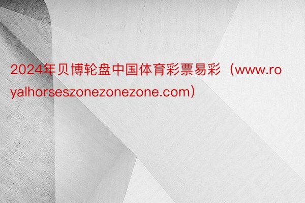 2024年贝博轮盘中国体育彩票易彩（www.royalhorseszonezonezone.com）
