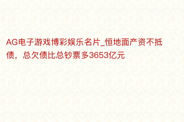 AG电子游戏博彩娱乐名片_恒地面产资不抵债，总欠债比总钞票多3653亿元